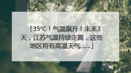 35℃！气温飙升！未来3天，江苏气温持续走高，这些地区将有高温天气……